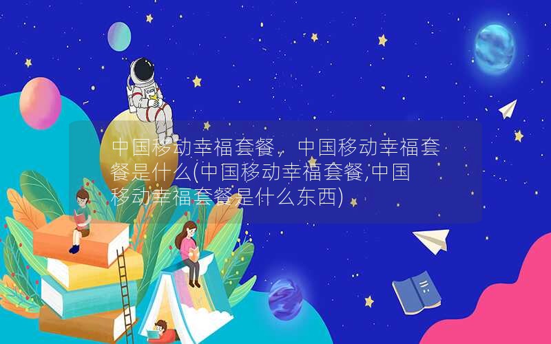 中国移动幸福套餐，中国移动幸福套餐是什么(中国移动幸福套餐,中国移动幸福套餐是什么东西)