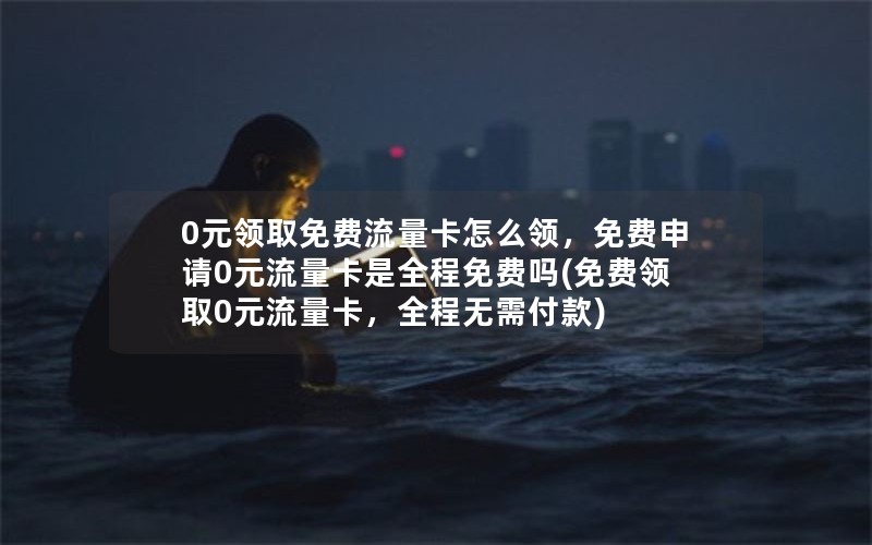 0元领取免费流量卡怎么领，免费申请0元流量卡是全程免费吗(免费领取0元流量卡，全程无需付款)