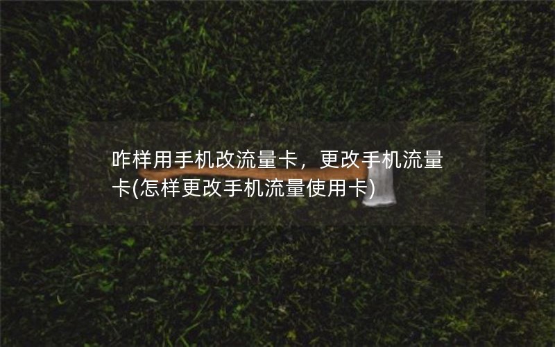 咋样用手机改流量卡，更改手机流量卡(怎样更改手机流量使用卡)