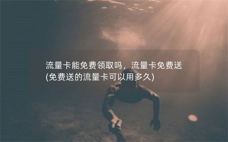 流量卡能免费领取吗，流量卡免费送(免费送的流量卡可以用多久)