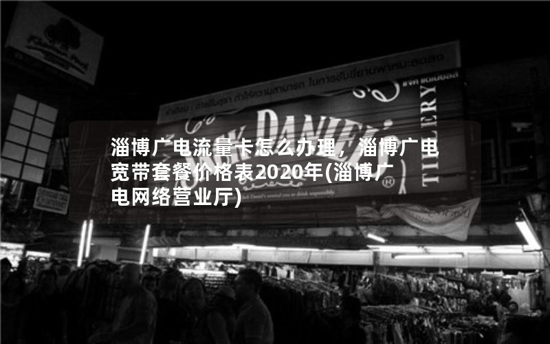 淄博广电流量卡怎么办理，淄博广电宽带套餐价格表2020年(淄博广电网络营业厅)