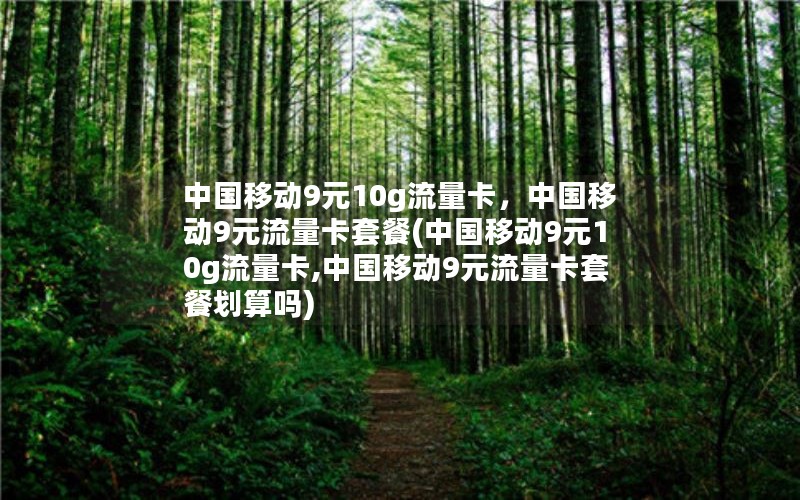 中国移动9元10g流量卡，中国移动9元流量卡套餐(中国移动9元10g流量卡,中国移动9元流量卡套餐划算吗)