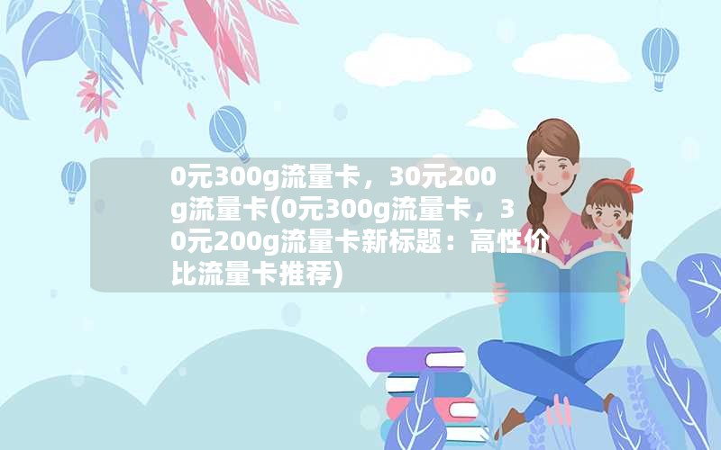 0元300g流量卡，30元200g流量卡(0元300g流量卡，30元200g流量卡新标题：高性价比流量卡推荐)