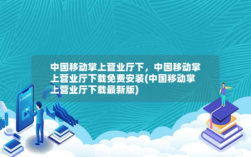 中国移动掌上营业厅下，中国移动掌上营业厅下载免费安装(中国移动掌上营业厅下载最新版)