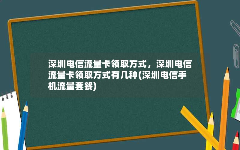 深圳电信流量卡领取方式，深圳电信流量卡领取方式有几种(深圳电信手机流量套餐)