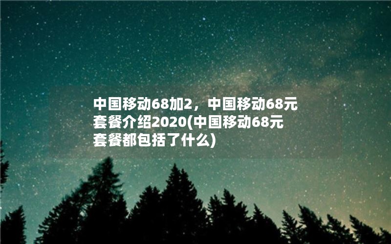 中国移动68加2，中国移动68元套餐介绍2020(中国移动68元套餐都包括了什么)