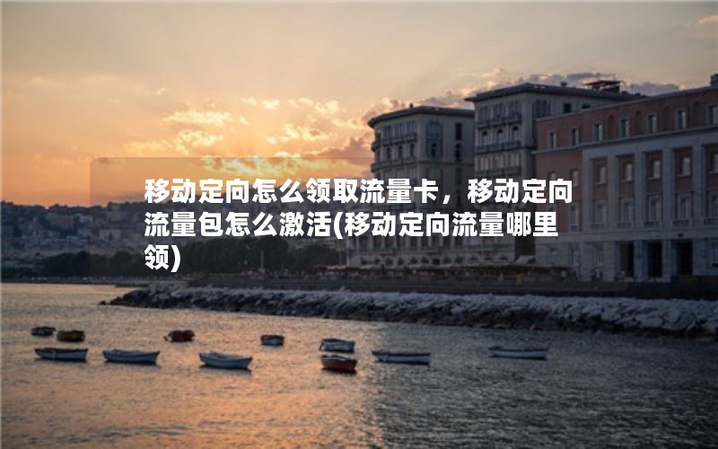 移动定向怎么领取流量卡，移动定向流量包怎么激活(移动定向流量哪里领)