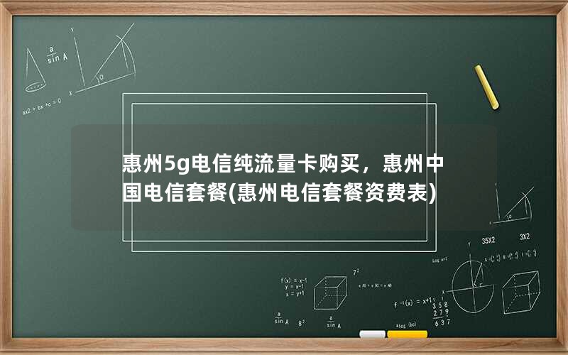 惠州5g电信纯流量卡购买，惠州中国电信套餐(惠州电信套餐资费表)