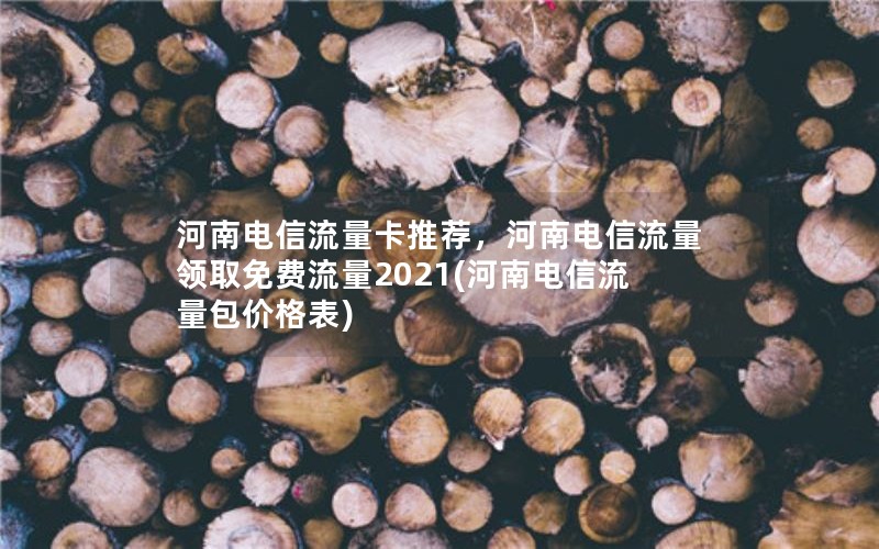 河南电信流量卡推荐，河南电信流量领取免费流量2021(河南电信流量包价格表)