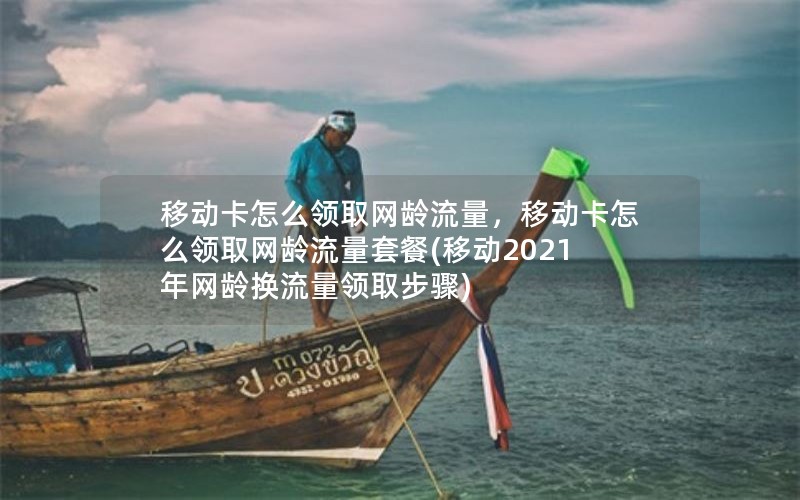 移动卡怎么领取网龄流量，移动卡怎么领取网龄流量套餐(移动2021年网龄换流量领取步骤)