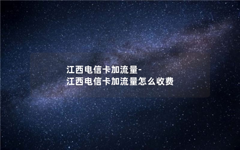 江西电信卡加流量-江西电信卡加流量怎么收费