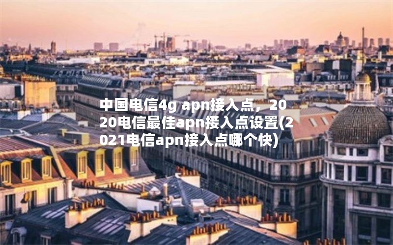 中国电信4g apn接入点，2020电信最佳apn接入点设置(2021电信apn接入点哪个快)