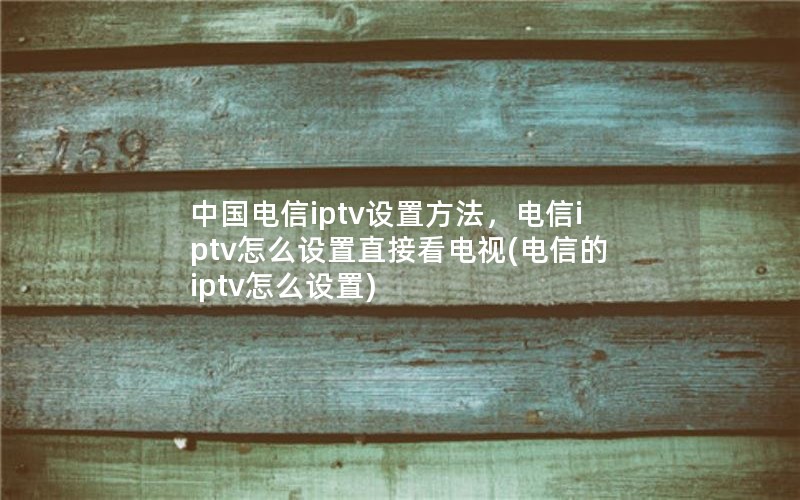 中国电信iptv设置方法，电信iptv怎么设置直接看电视(电信的iptv怎么设置)