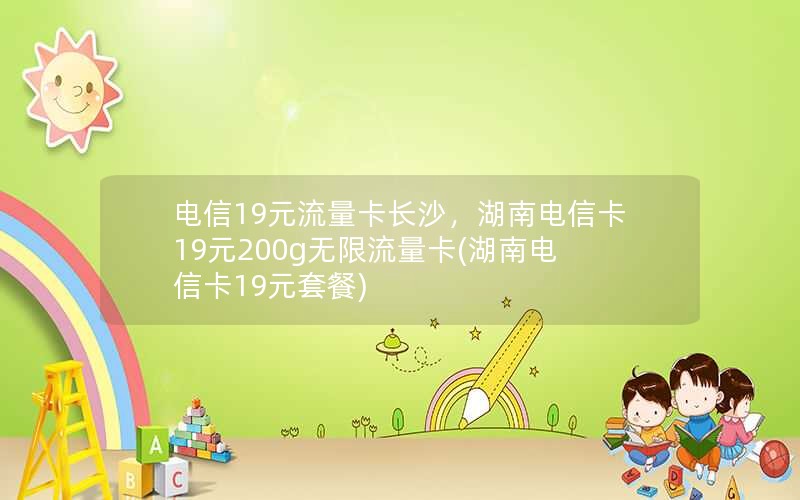 电信19元流量卡长沙，湖南电信卡19元200g无限流量卡(湖南电信卡19元套餐)