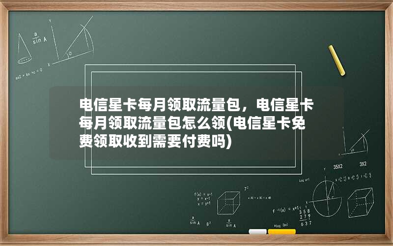 电信星卡每月领取流量包，电信星卡每月领取流量包怎么领(电信星卡免费领取收到需要付费吗)