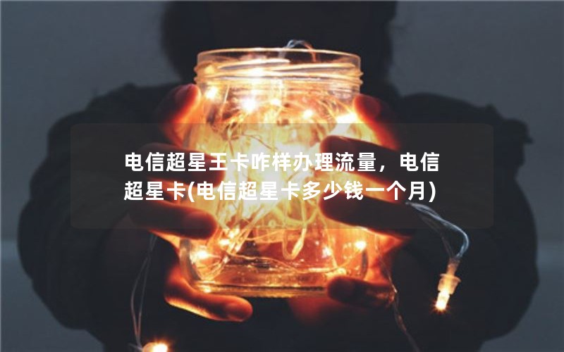 电信超星王卡咋样办理流量，电信 超星卡(电信超星卡多少钱一个月)