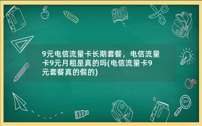 9元电信流量卡长期套餐，电信流量卡9元月租是真的吗(电信流量卡9元套餐真的假的)