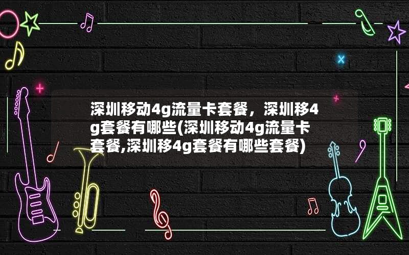 深圳移动4g流量卡套餐，深圳移4g套餐有哪些(深圳移动4g流量卡套餐,深圳移4g套餐有哪些套餐)