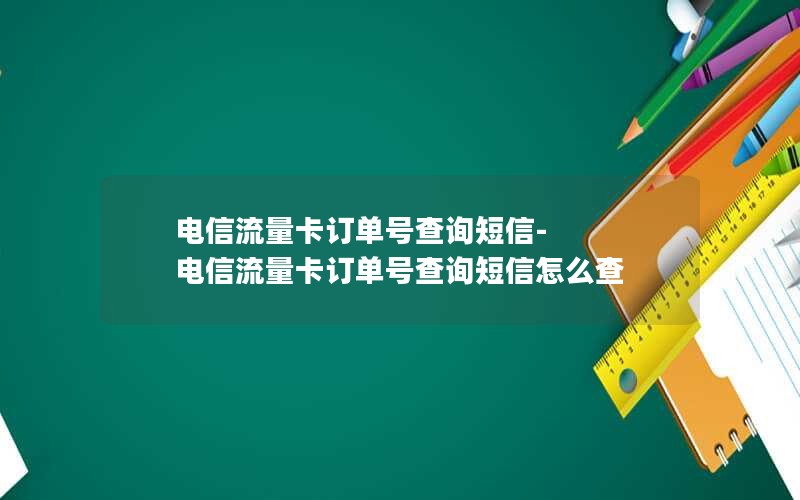 电信流量卡订单号查询短信-电信流量卡订单号查询短信怎么查