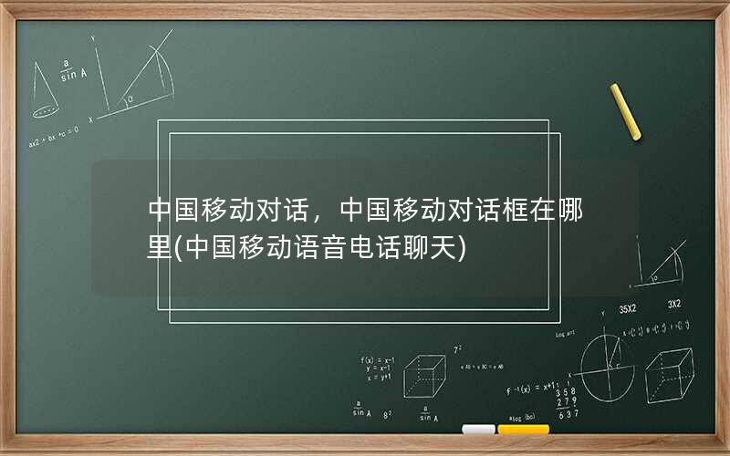 中国移动对话，中国移动对话框在哪里(中国移动语音电话聊天)