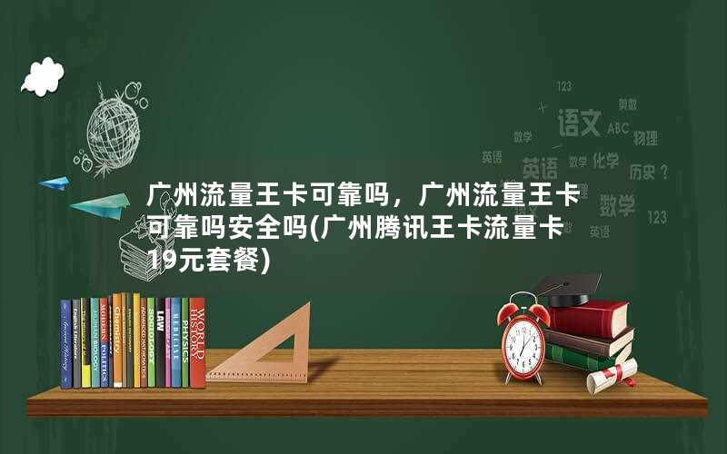 广州流量王卡可靠吗，广州流量王卡可靠吗安全吗(广州腾讯王卡流量卡19元套餐)