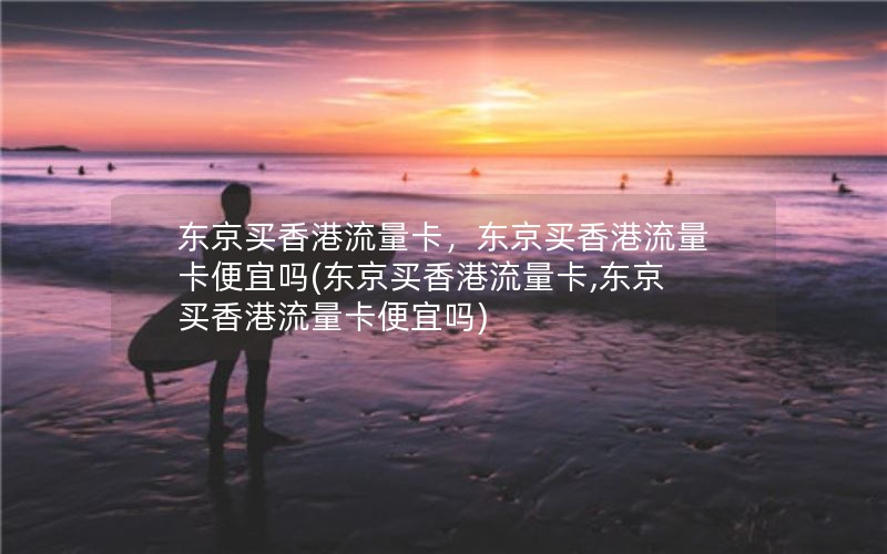 东京买香港流量卡，东京买香港流量卡便宜吗(东京买香港流量卡,东京买香港流量卡便宜吗)