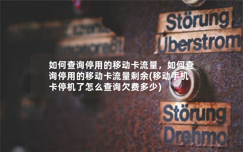 如何查询停用的移动卡流量，如何查询停用的移动卡流量剩余(移动手机卡停机了怎么查询欠费多少)