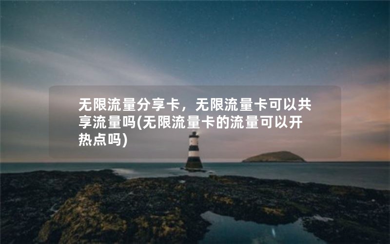 无限流量分享卡，无限流量卡可以共享流量吗(无限流量卡的流量可以开热点吗)