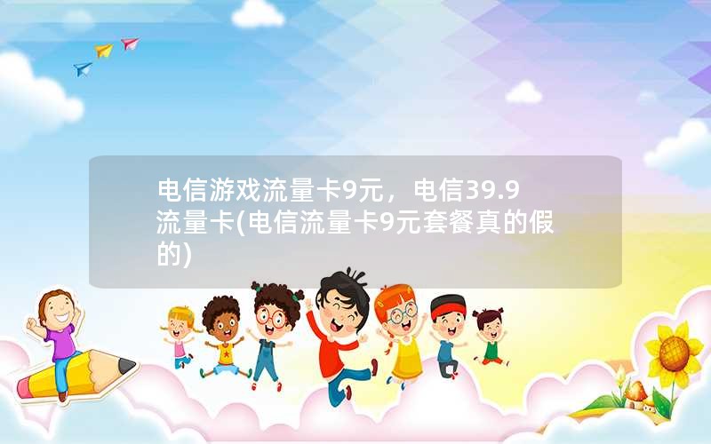 电信游戏流量卡9元，电信39.9流量卡(电信流量卡9元套餐真的假的)