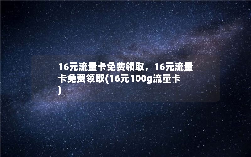 16元流量卡免费领取，16元流量卡免费领取(16元100g流量卡)