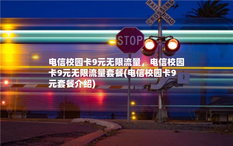 电信校园卡9元无限流量，电信校园卡9元无限流量套餐(电信校园卡9元套餐介绍)