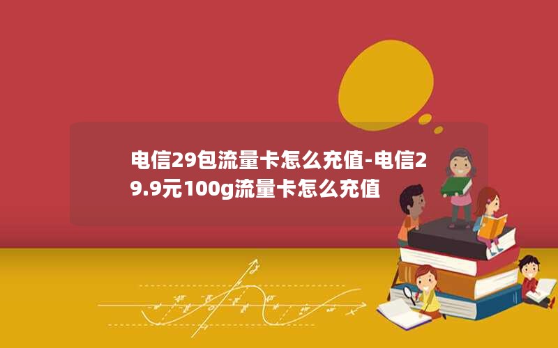 电信29包流量卡怎么充值-电信29.9元100g流量卡怎么充值