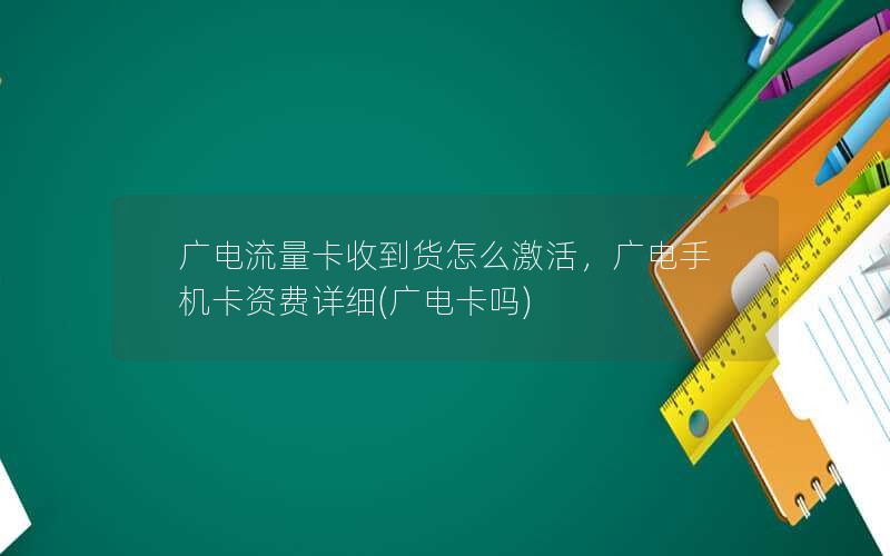 广电流量卡收到货怎么激活，广电手机卡资费详细(广电卡吗)