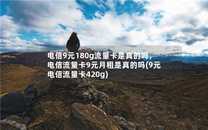 电信9元180g流量卡是真的吗，电信流量卡9元月租是真的吗(9元电信流量卡420g)