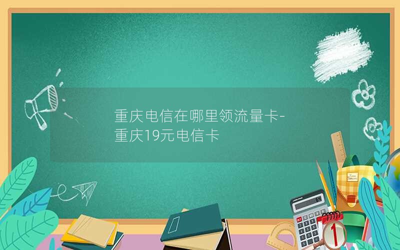 重庆电信在哪里领流量卡-重庆19元电信卡