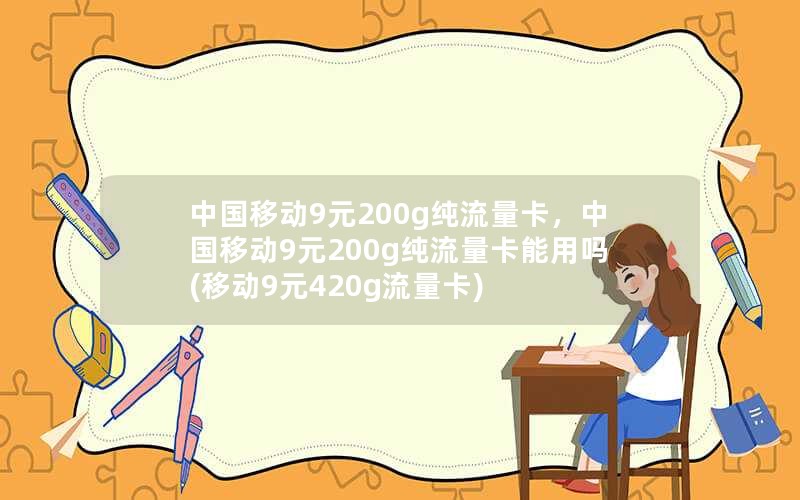 中国移动9元200g纯流量卡，中国移动9元200g纯流量卡能用吗(移动9元420g流量卡)