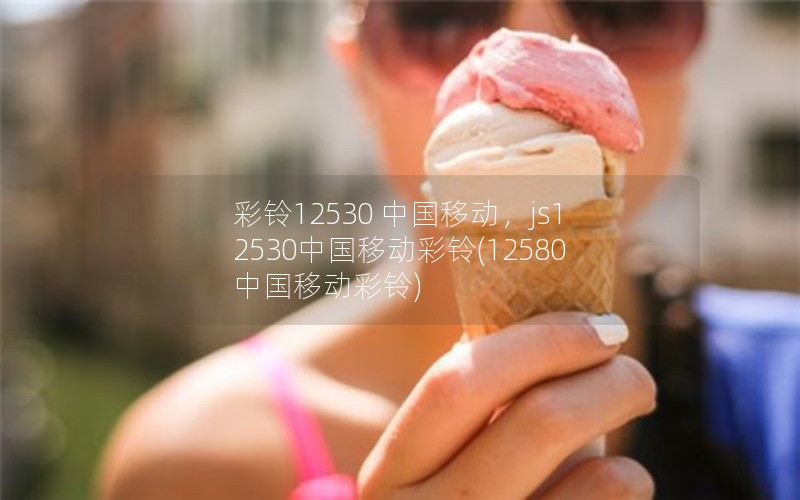 彩铃12530 中国移动，js12530中国移动彩铃(12580中国移动彩铃)