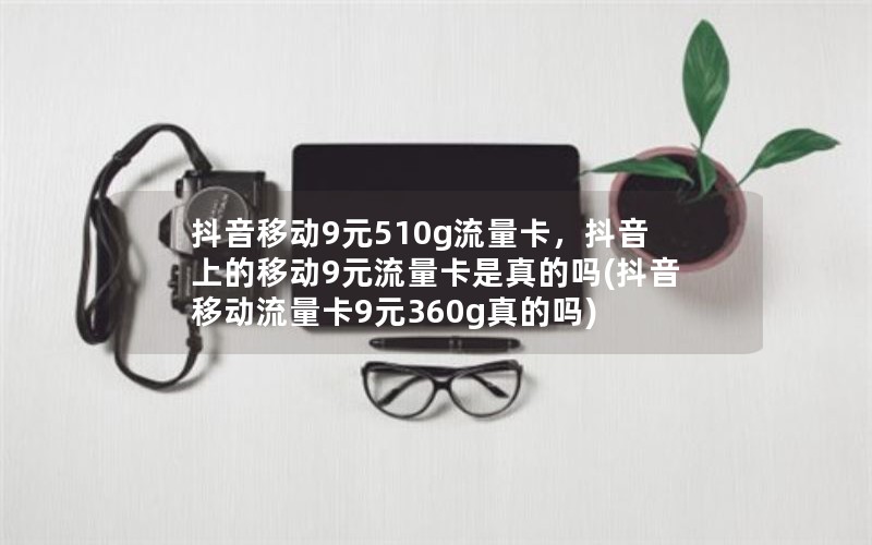 抖音移动9元510g流量卡，抖音上的移动9元流量卡是真的吗(抖音移动流量卡9元360g真的吗)