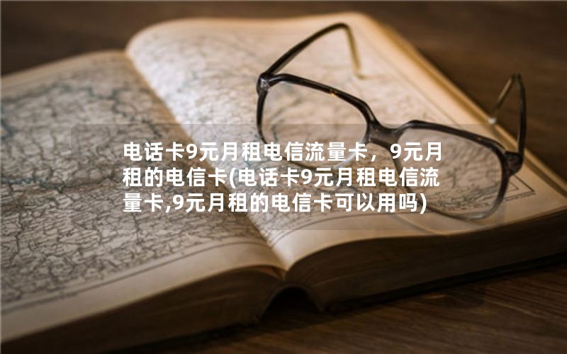 电话卡9元月租电信流量卡，9元月租的电信卡(电话卡9元月租电信流量卡,9元月租的电信卡可以用吗)