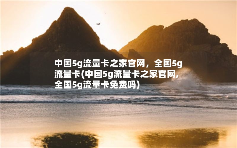 中国5g流量卡之家官网，全国5g流量卡(中国5g流量卡之家官网,全国5g流量卡免费吗)