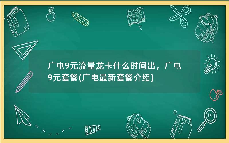 广电9元流量龙卡什么时间出，广电9元套餐(广电最新套餐介绍)