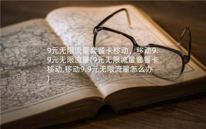 9元无限流量套餐卡移动，移动9.9元无限流量(9元无限流量套餐卡移动,移动9.9元无限流量怎么办)