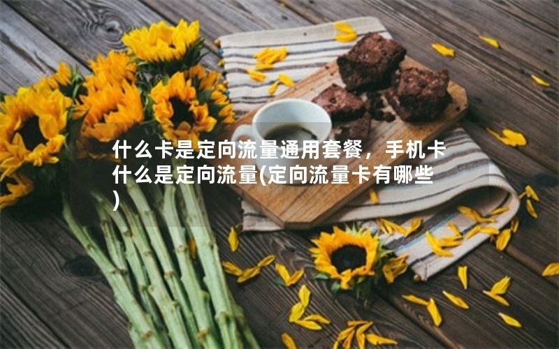 什么卡是定向流量通用套餐，手机卡什么是定向流量(定向流量卡有哪些)