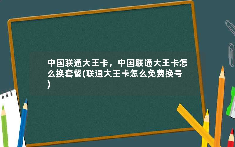 中国联通大王卡，中国联通大王卡怎么换套餐(联通大王卡怎么免费换号)