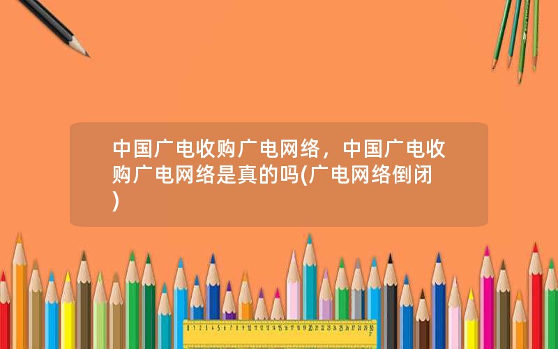 中国广电收购广电网络，中国广电收购广电网络是真的吗(广电网络倒闭)