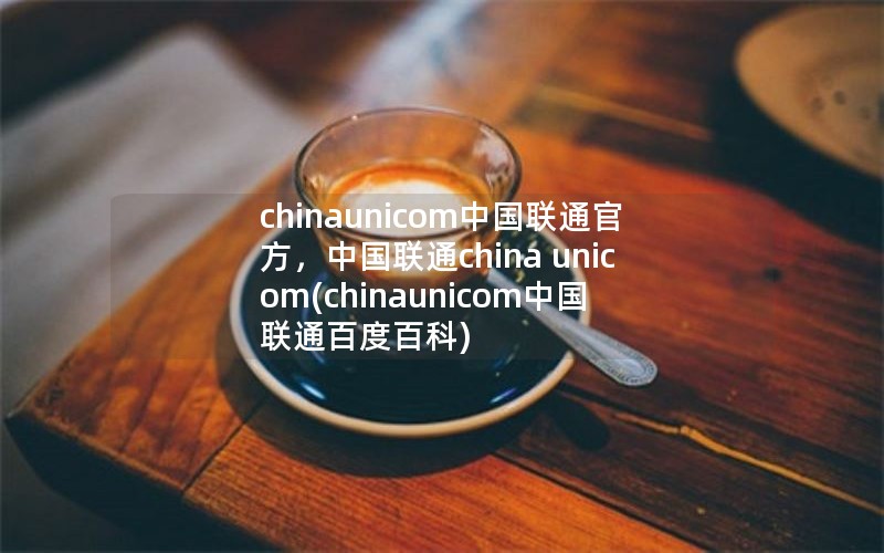 chinaunicom中国联通官方，中国联通china unicom(chinaunicom中国联通百度百科)