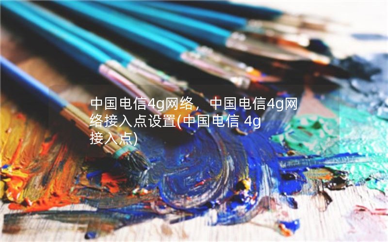 中国电信4g网络，中国电信4g网络接入点设置(中国电信 4g 接入点)