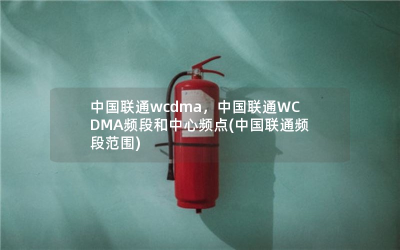 中国联通wcdma，中国联通WCDMA频段和中心频点(中国联通频段范围)