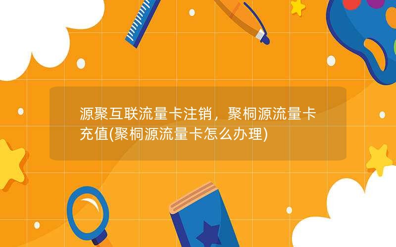 源聚互联流量卡注销，聚桐源流量卡充值(聚桐源流量卡怎么办理)