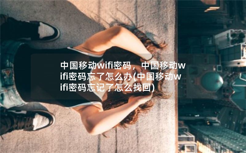 中国移动wifi密码，中国移动wifi密码忘了怎么办(中国移动wifi密码忘记了怎么找回)